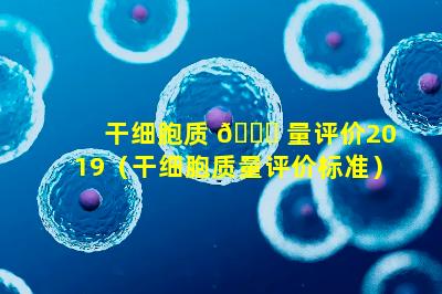 干细胞质 🐛 量评价2019（干细胞质量评价标准）
